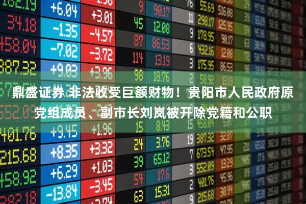 鼎盛证券 非法收受巨额财物！贵阳市人民政府原党组成员、副市长刘岚被开除党籍和公职