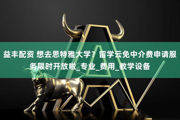 益丰配资 想去思特雅大学？留学云免中介费申请服务限时开放啦_专业_费用_教学设备
