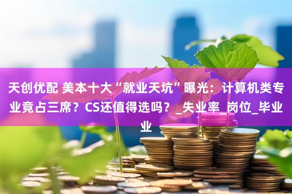天创优配 美本十大“就业天坑”曝光：计算机类专业竟占三席？CS还值得选吗？_失业率_岗位_毕业