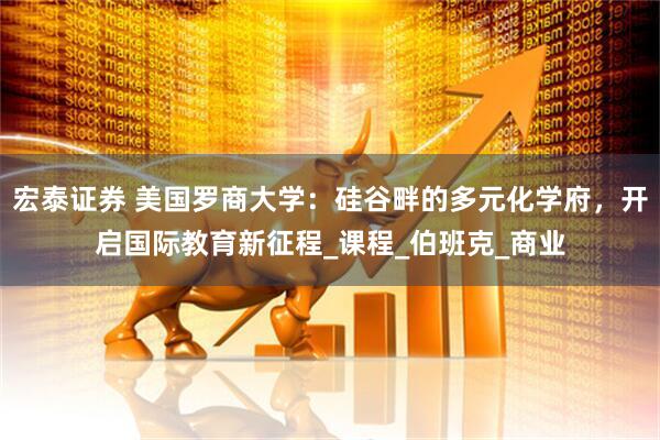 宏泰证券 美国罗商大学：硅谷畔的多元化学府，开启国际教育新征程_课程_伯班克_商业