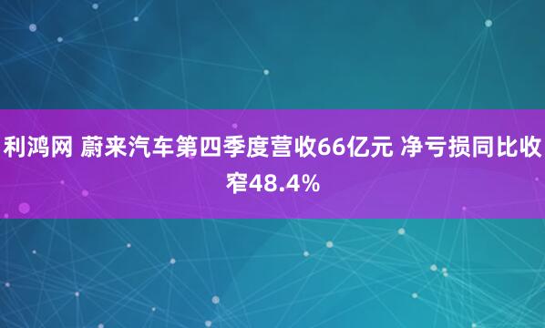 利鸿网 蔚来汽车第四季度营收66亿元 净亏损同比收窄48.4%
