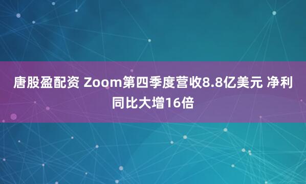 唐股盈配资 Zoom第四季度营收8.8亿美元 净利同比大增16倍