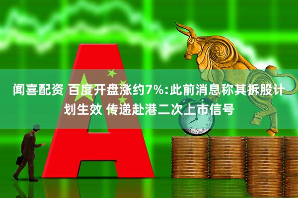 闻喜配资 百度开盘涨约7%:此前消息称其拆股计划生效 传递赴港二次上市信号