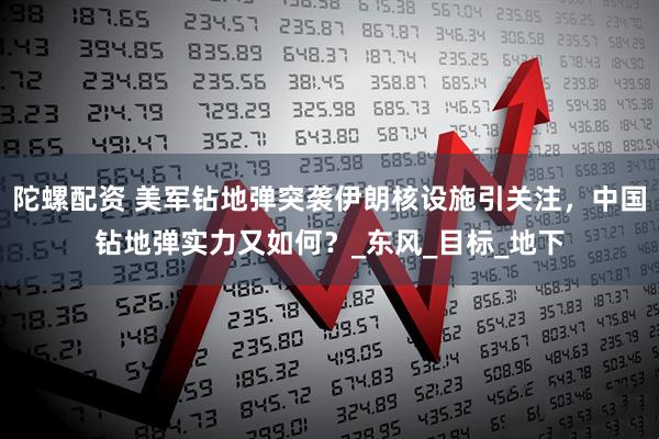 陀螺配资 美军钻地弹突袭伊朗核设施引关注，中国钻地弹实力又如何？_东风_目标_地下