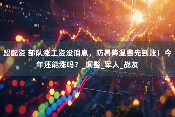 盟配资 部队涨工资没消息，防暑降温费先到账！今年还能涨吗？_调整_军人_战友