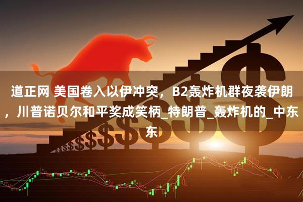道正网 美国卷入以伊冲突，B2轰炸机群夜袭伊朗，川普诺贝尔和平奖成笑柄_特朗普_轰炸机的_中东