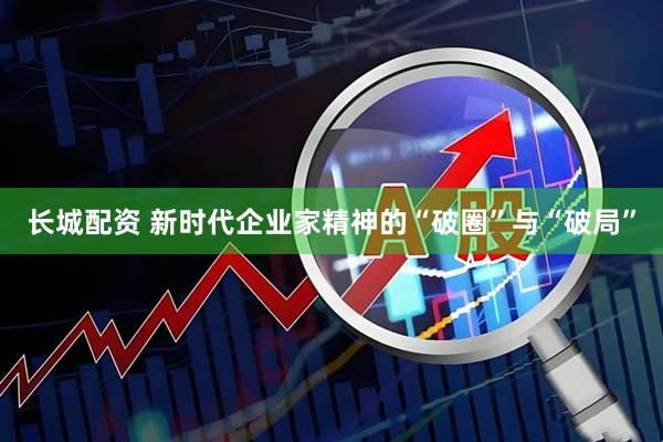 长城配资 新时代企业家精神的“破圈”与“破局”