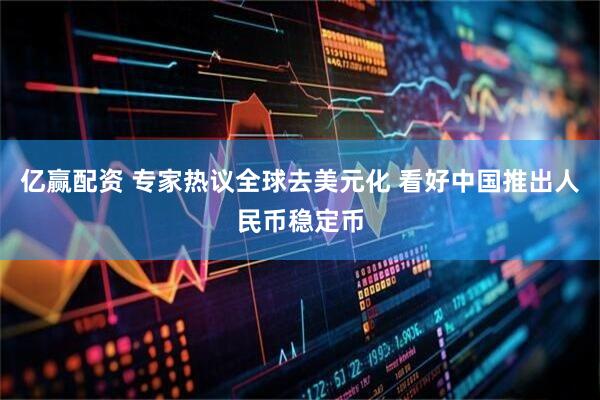 亿赢配资 专家热议全球去美元化 看好中国推出人民币稳定币