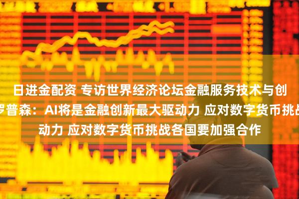 日进金配资 专访世界经济论坛金融服务技术与创新主管德鲁・普罗普森：AI将是金融创新最大驱动力 应对数字货币挑战各国要加强合作