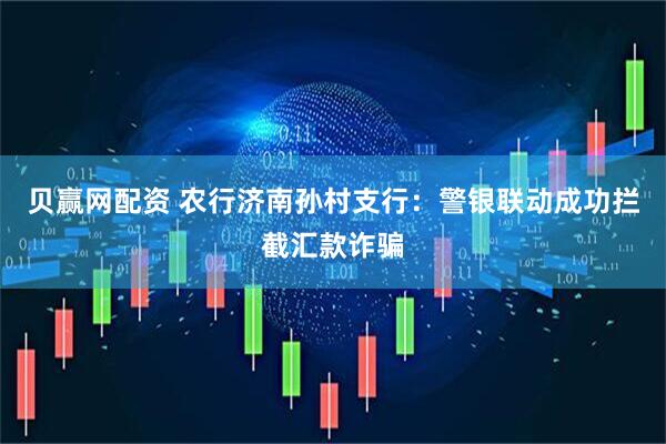 贝赢网配资 农行济南孙村支行：警银联动成功拦截汇款诈骗
