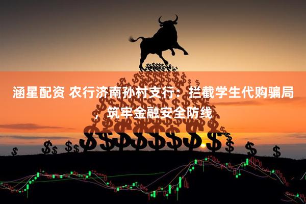 涵星配资 农行济南孙村支行：拦截学生代购骗局，筑牢金融安全防线